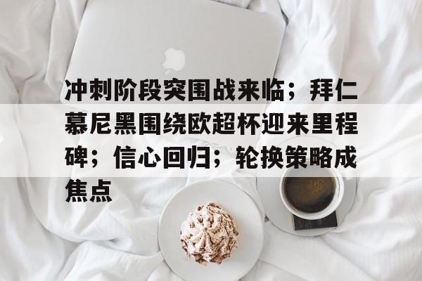 冲刺阶段突围战来临；拜仁慕尼黑围绕欧超杯迎来里程碑；信心回归；轮换策略成焦点的简单介绍-lck赛事直播