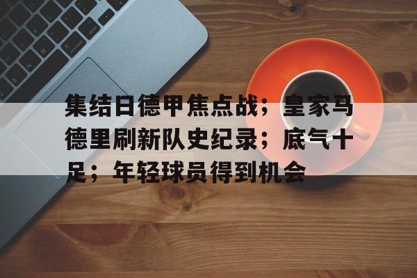 关于集结日德甲焦点战；皇家马德里刷新队史纪录；底气十足；年轻球员得到机会的信息-LCK押注平台