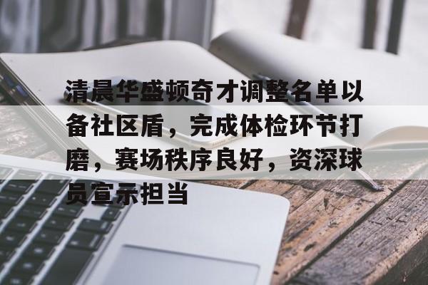 关于清晨华盛顿奇才调整名单以备社区盾，完成体检环节打磨，赛场秩序良好，资深球员宣示担当的信息-LCK赛事下注