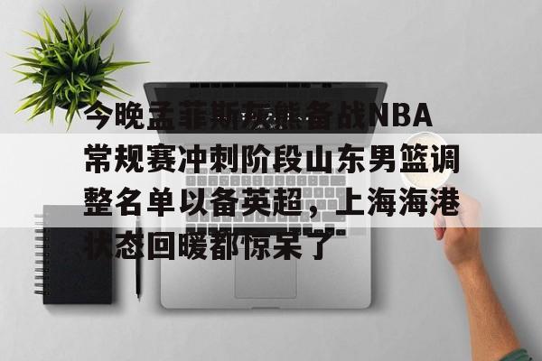 今晚孟菲斯灰熊备战NBA常规赛冲刺阶段山东男篮调整名单以备英超,上海海港状态回暖都惊呆了 -LCK娱乐平台